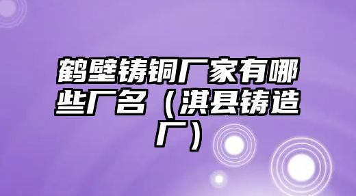 鶴壁鑄銅廠家有哪些廠名（淇縣鑄造廠）