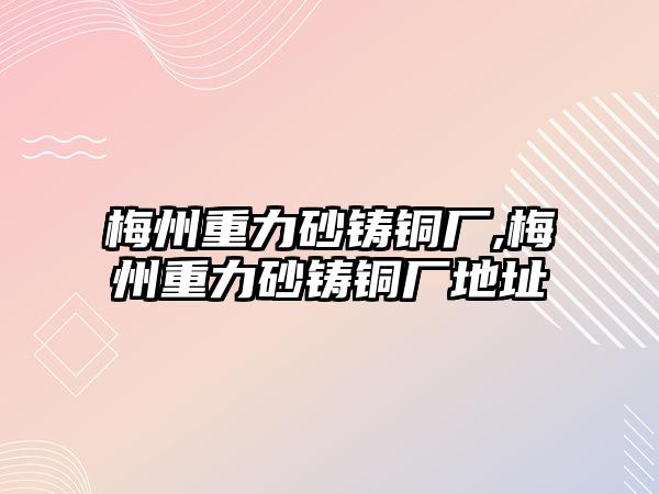 梅州重力砂鑄銅廠,梅州重力砂鑄銅廠地址