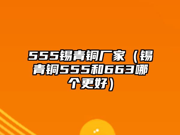 555錫青銅廠家（錫青銅555和663哪個(gè)更好）