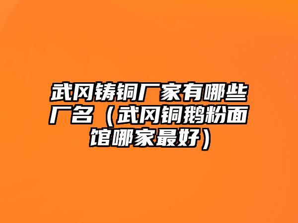 武岡鑄銅廠家有哪些廠名（武岡銅鵝粉面館哪家最好）