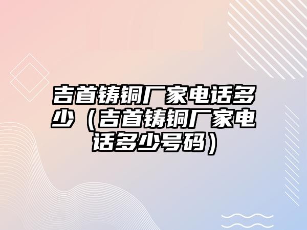 吉首鑄銅廠家電話多少（吉首鑄銅廠家電話多少號(hào)碼）