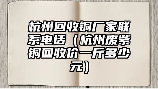 杭州回收銅廠家聯(lián)系電話（杭州廢紫銅回收價一斤多少元）