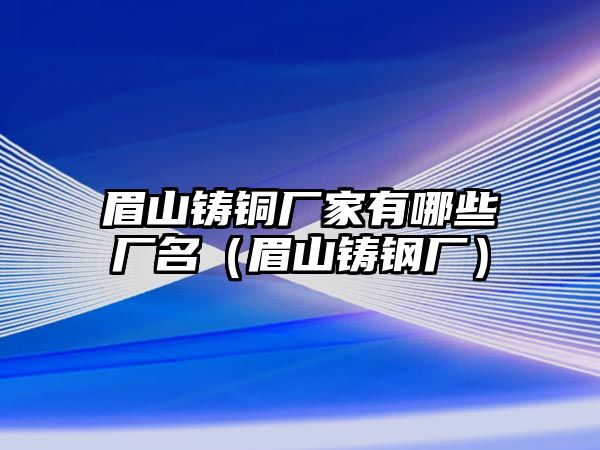 眉山鑄銅廠家有哪些廠名（眉山鑄鋼廠）