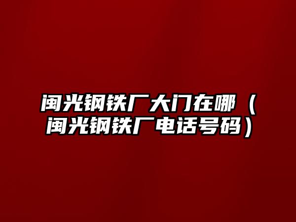 閩光鋼鐵廠大門在哪（閩光鋼鐵廠電話號碼）