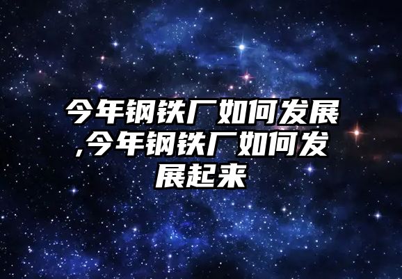 今年鋼鐵廠如何發(fā)展,今年鋼鐵廠如何發(fā)展起來