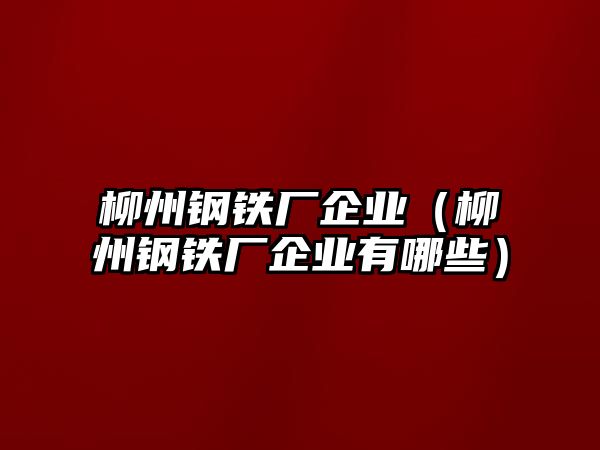 柳州鋼鐵廠企業(yè)（柳州鋼鐵廠企業(yè)有哪些）