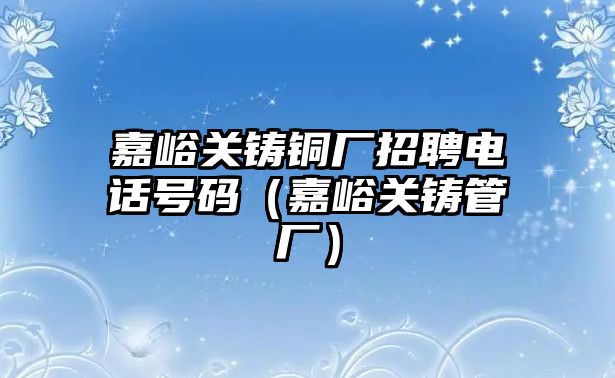 嘉峪關(guān)鑄銅廠招聘電話號(hào)碼（嘉峪關(guān)鑄管廠）