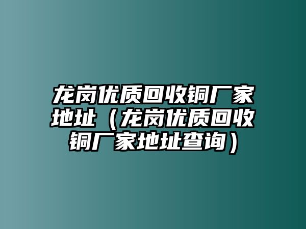 龍崗優(yōu)質(zhì)回收銅廠家地址（龍崗優(yōu)質(zhì)回收銅廠家地址查詢）