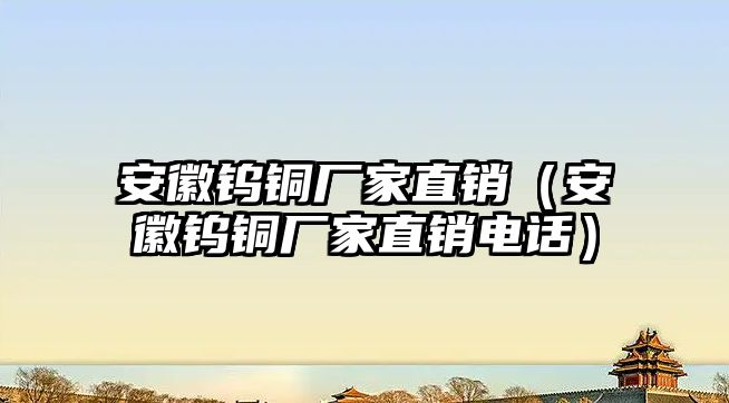 安徽鎢銅廠家直銷（安徽鎢銅廠家直銷電話）