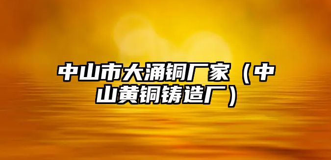 中山市大涌銅廠家（中山黃銅鑄造廠）