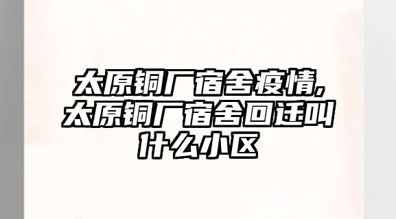 太原銅廠宿舍疫情,太原銅廠宿舍回遷叫什么小區(qū)