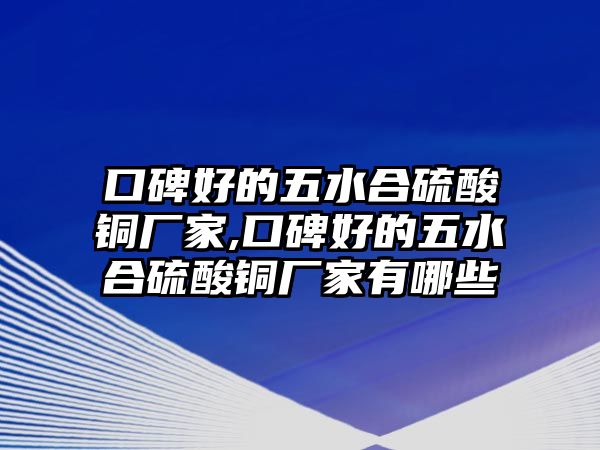 口碑好的五水合硫酸銅廠家,口碑好的五水合硫酸銅廠家有哪些