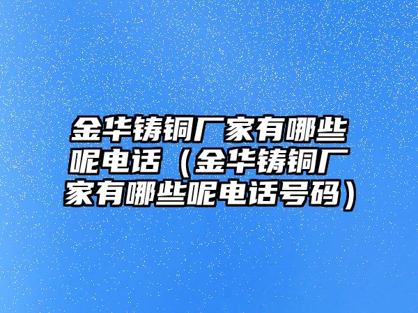 金華鑄銅廠家有哪些呢電話（金華鑄銅廠家有哪些呢電話號碼）