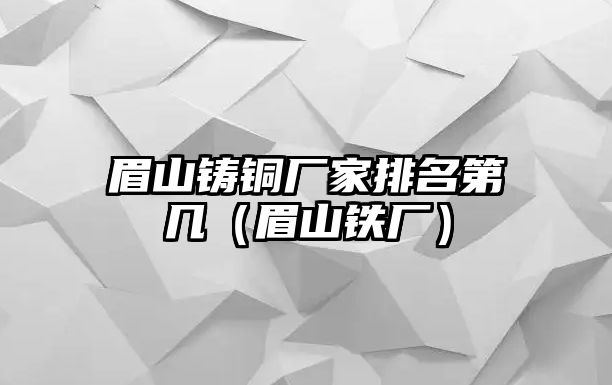 眉山鑄銅廠家排名第幾（眉山鐵廠）