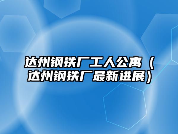 達州鋼鐵廠工人公寓（達州鋼鐵廠最新進展）