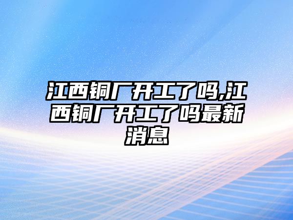 江西銅廠開工了嗎,江西銅廠開工了嗎最新消息