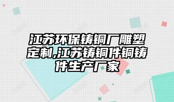 江蘇環(huán)保鑄銅廠雕塑定制,江蘇鑄銅件銅鑄件生產(chǎn)廠家