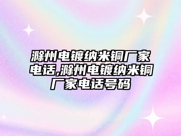 滁州電鍍納米銅廠家電話,滁州電鍍納米銅廠家電話號碼