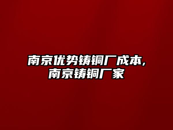 南京優(yōu)勢鑄銅廠成本,南京鑄銅廠家