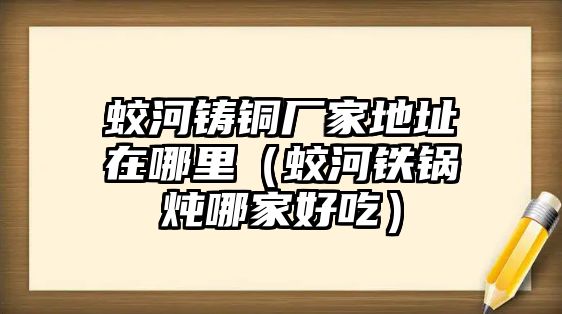 蛟河鑄銅廠家地址在哪里（蛟河鐵鍋燉哪家好吃）