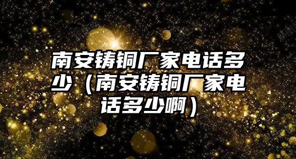 南安鑄銅廠家電話多少（南安鑄銅廠家電話多少?。? class=