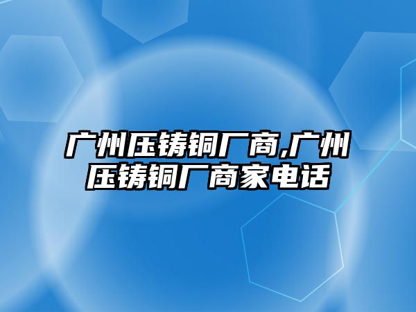 廣州壓鑄銅廠商,廣州壓鑄銅廠商家電話