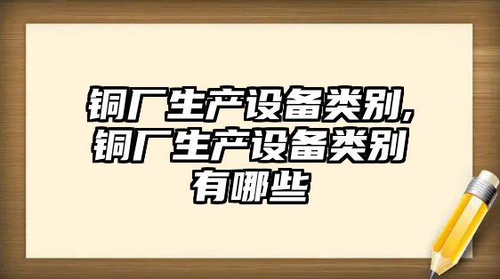 銅廠生產(chǎn)設(shè)備類別,銅廠生產(chǎn)設(shè)備類別有哪些