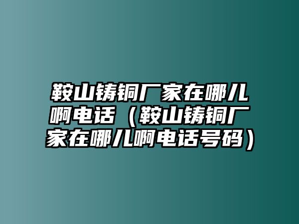 鞍山鑄銅廠家在哪兒啊電話（鞍山鑄銅廠家在哪兒啊電話號碼）