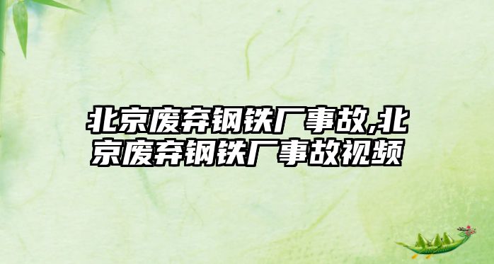 北京廢棄鋼鐵廠事故,北京廢棄鋼鐵廠事故視頻