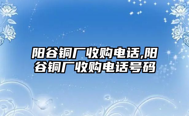 陽(yáng)谷銅廠收購(gòu)電話,陽(yáng)谷銅廠收購(gòu)電話號(hào)碼