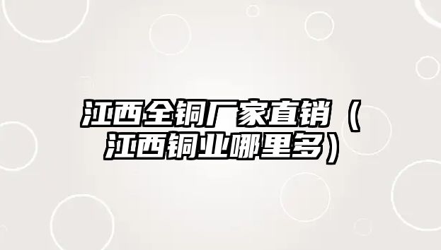 江西全銅廠家直銷（江西銅業(yè)哪里多）