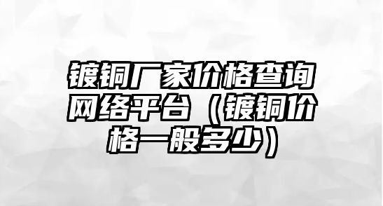 鍍銅廠家價格查詢網(wǎng)絡平臺（鍍銅價格一般多少）