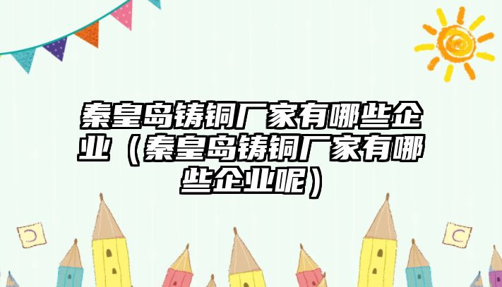 秦皇島鑄銅廠家有哪些企業(yè)（秦皇島鑄銅廠家有哪些企業(yè)呢）