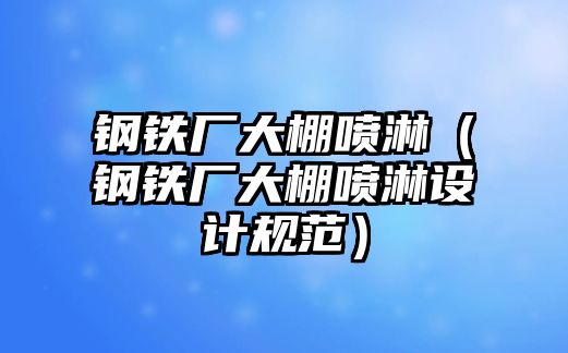 鋼鐵廠大棚噴淋（鋼鐵廠大棚噴淋設(shè)計規(guī)范）