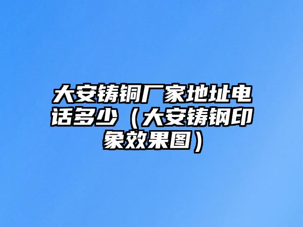 大安鑄銅廠家地址電話多少（大安鑄鋼印象效果圖）