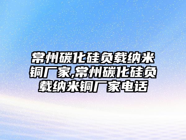 常州碳化硅負(fù)載納米銅廠家,常州碳化硅負(fù)載納米銅廠家電話