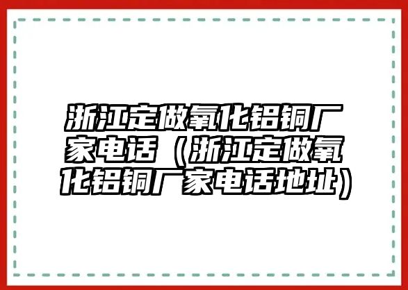 浙江定做氧化鋁銅廠家電話（浙江定做氧化鋁銅廠家電話地址）