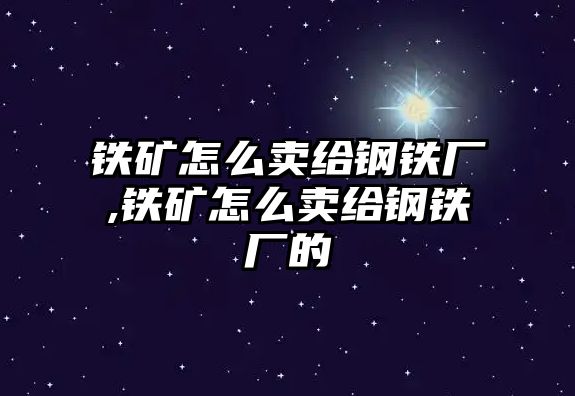 鐵礦怎么賣給鋼鐵廠,鐵礦怎么賣給鋼鐵廠的