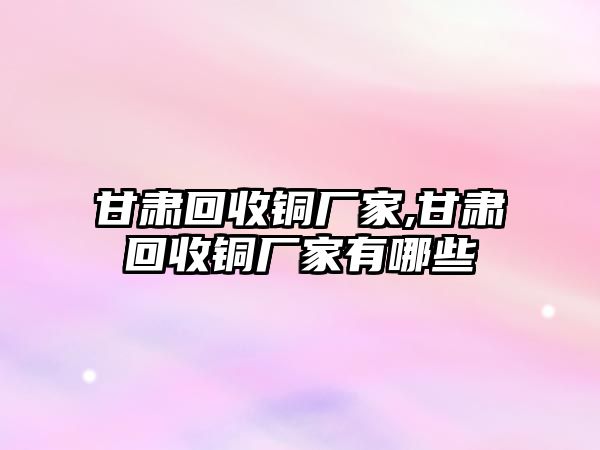 甘肅回收銅廠家,甘肅回收銅廠家有哪些