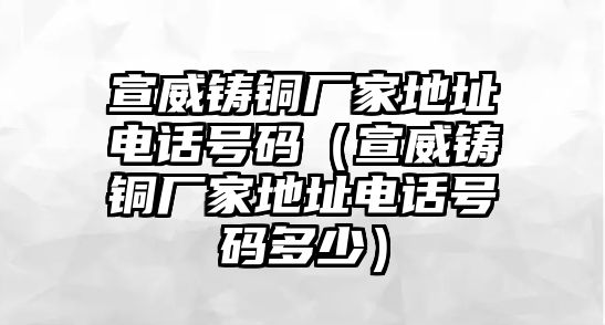 宣威鑄銅廠家地址電話號(hào)碼（宣威鑄銅廠家地址電話號(hào)碼多少）