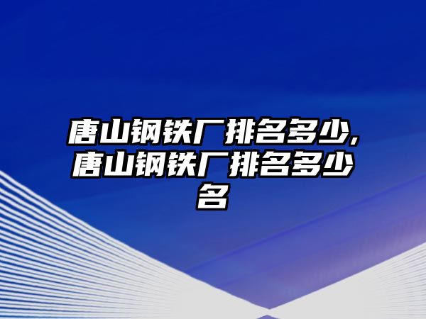 唐山鋼鐵廠排名多少,唐山鋼鐵廠排名多少名