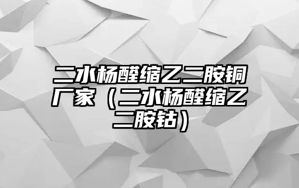 二水楊醛縮乙二胺銅廠家（二水楊醛縮乙二胺鈷）