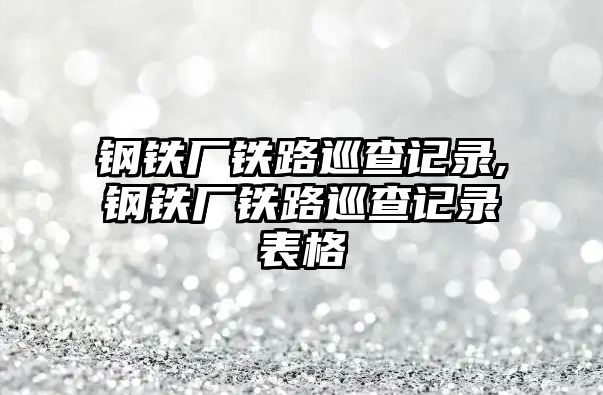 鋼鐵廠鐵路巡查記錄,鋼鐵廠鐵路巡查記錄表格