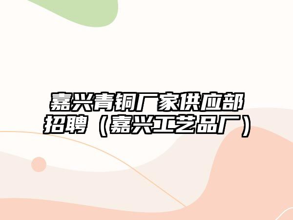 嘉興青銅廠家供應(yīng)部招聘（嘉興工藝品廠）