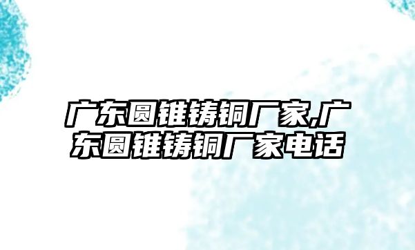 廣東圓錐鑄銅廠家,廣東圓錐鑄銅廠家電話