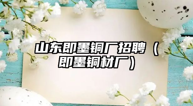 山東即墨銅廠(chǎng)招聘（即墨銅材廠(chǎng)）