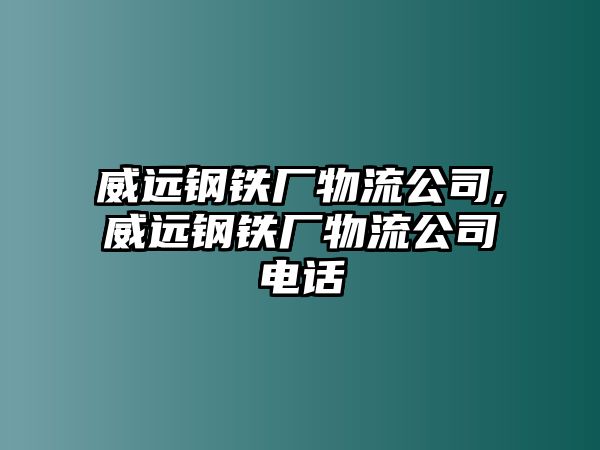 威遠鋼鐵廠物流公司,威遠鋼鐵廠物流公司電話