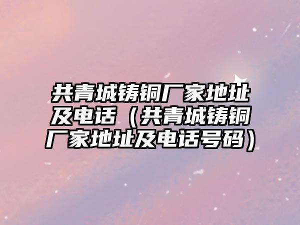 共青城鑄銅廠家地址及電話（共青城鑄銅廠家地址及電話號碼）