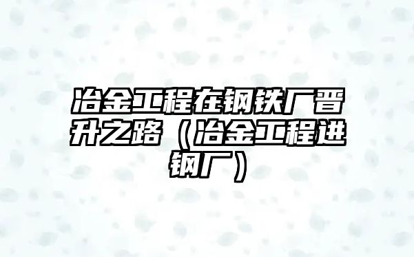 冶金工程在鋼鐵廠晉升之路（冶金工程進鋼廠）