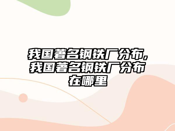 我國(guó)著名鋼鐵廠分布,我國(guó)著名鋼鐵廠分布在哪里